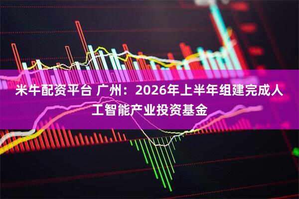 米牛配资平台 广州：2026年上半年组建完成人工智能产业投资基金